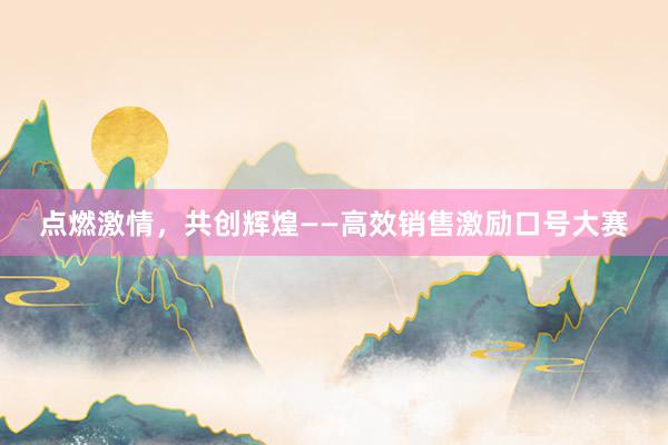 点燃激情，共创辉煌——高效销售激励口号大赛