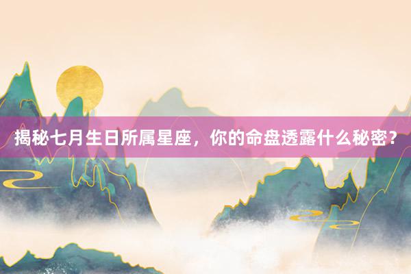 揭秘七月生日所属星座，你的命盘透露什么秘密？