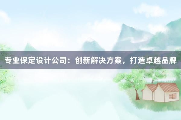 专业保定设计公司：创新解决方案，打造卓越品牌