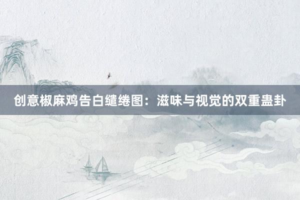 创意椒麻鸡告白缱绻图：滋味与视觉的双重蛊卦