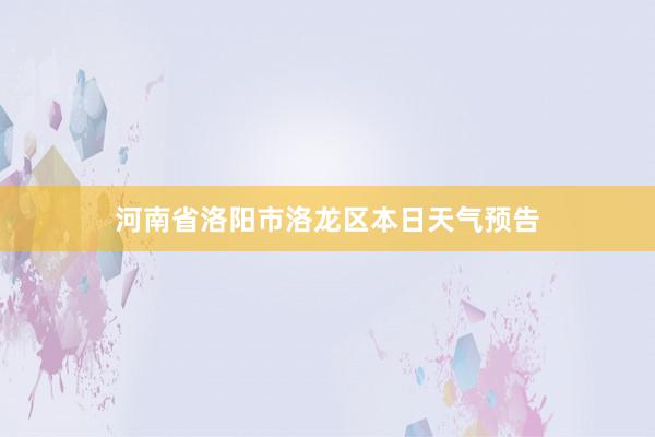 河南省洛阳市洛龙区本日天气预告